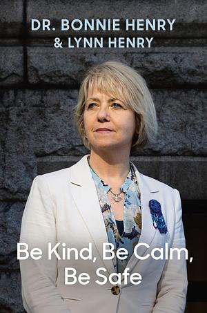 Be Kind, Be Calm, Be Safe: Four Weeks that Shaped a Pandemic by Bonnie Henry, Bonnie Henry, Lynn Henry