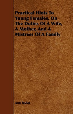 Practical Hints To Young Females, On The Duties Of A Wife, A Mother, And A Mistress Of A Family by Ann Taylor