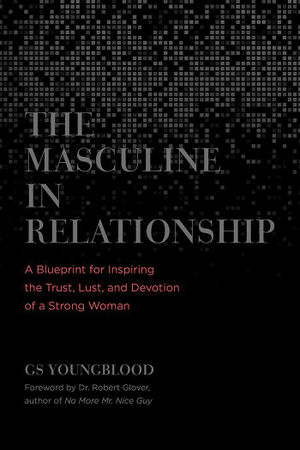 The Masculine in Relationship: A Blueprint for Inspiring the Trust, Lust, and Devotion of a Strong Woman by G.S. Youngblood