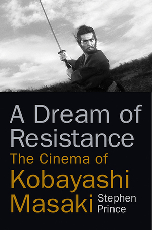 A Dream of Resistance: The Cinema of Kobayashi Masaki by Stephen Prince