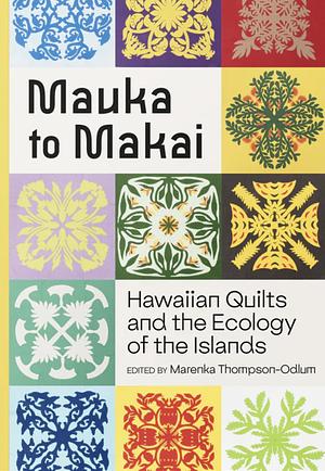 Mauka to Makai: Hawaiian Quilts and the Ecology of the Islands by Marenka Thompson-Odlum