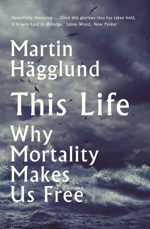 This Life: Why Mortality Makes Us Free by Martin Hägglund