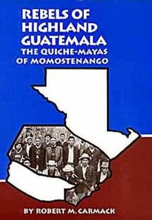 Rebels of Highland Guatemala: The Quiche-Mayas of Momostenango by Robert M. Carmack