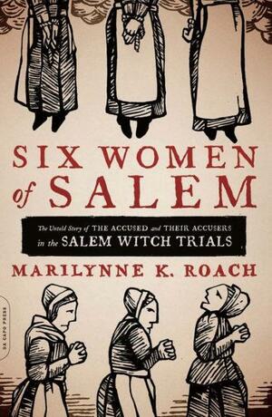 Six Women of Salem: The Untold Story of the Accused and Their Accusers in the Salem Witch Trials by Marilynne K. Roach