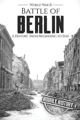 Battle of Berlin - World War II: A History From Beginning to End by Hourly History