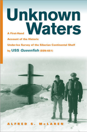 Unknown Waters: A First-Hand Account of the Historic Under-ice Survey of the Siberian Continental Shelf by USS Queenfish (SSN-651) by William R. Anderson, Alfred S. McLaren