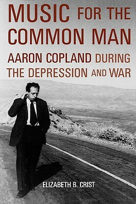 Music for the Common Man: Aaron Copland During the Depression and War by Elizabeth Bergman Crist