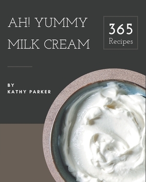Ah! 365 Yummy Milk Cream Recipes: Discover Yummy Milk Cream Cookbook NOW! by Kathy Parker