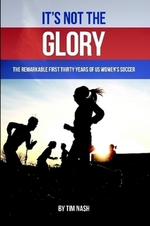 It's Not the Glory: The Remarkable First Thirty Years of US Women's Soccer by Tim Nash