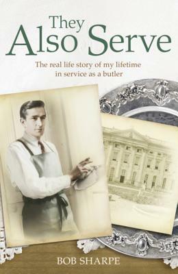They Also Serve: The Real Life Story of a Lifetime in Service as a Butler by Bob Sharpe