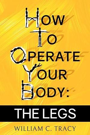 How To Operate Your Body - the Legs: The Manual For Body Movement That Life Doesn't Give You by William C. Tracy, William C. Tracy