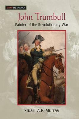 John Trumbull: Painter of the Revolutionary War: Painter of the Revolutionary War by Stuart A. P. Murray