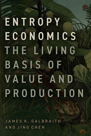 Entropy Economics: The Living Basis of Value and Production by Jing Chen, James K. Galbraith
