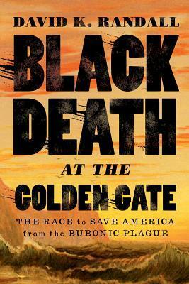 Black Death at the Golden Gate: The Race to Save America from the Bubonic Plague by David K. Randall