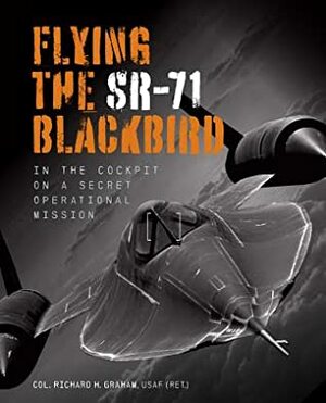 Flying the SR-71 Blackbird: In the Cockpit on a Secret Operational Mission by Jay Miller, Richard H. Graham