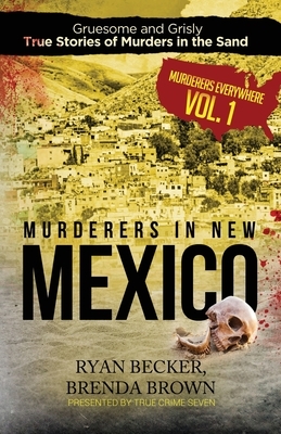 Murderers in New Mexico: Gruesome and Grisly True Stories of Murders in the Sand by Brenda Brown, Ryan Becker, True Crime Seven