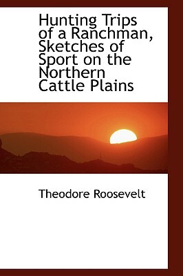 Hunting Trips of a Ranchman, Sketches of Sport on the Northern Cattle Plains by Theodore Roosevelt