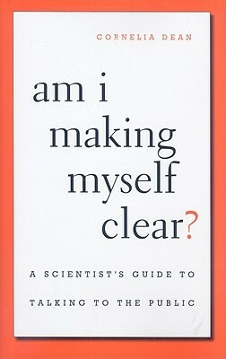 Am I Making Myself Clear?: A Scientist's Guide to Talking to the Public by Cornelia Dean