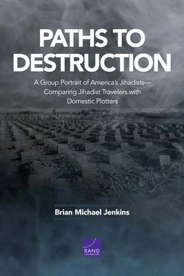 Paths to Destruction: A Group Portrait of America's Jihadists--Comparing Jihadist Travelers with Domestic Plotters by Brian Michael Jenkins