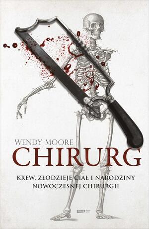 Chirurg. Krew, złodzieje ciał i narodziny nowoczesnej chirurgii by Wendy Moore