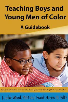 Teaching Boys and Young Men of Color: A Guide Book by Frank Harris III, J. Luke Wood