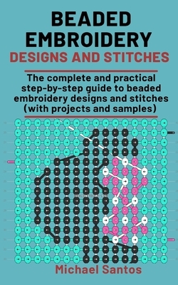Beaded Embroidery Designs and Stitches: The complete and practical step-step guide to Beaded Embroidery Designs and Stitches (with projects & samples) by Michael Santos