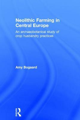 Neolithic Farming in Central Europe: An Archaeobotanical Study of Crop Husbandry Practices by Amy Bogaard