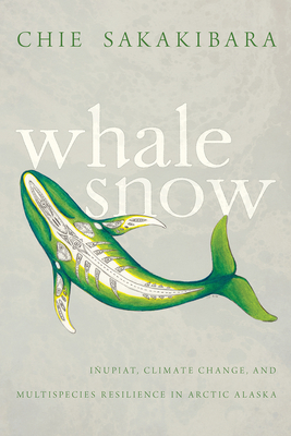 Whale Snow: Iñupiat, Climate Change, and Multispecies Resilience in Arctic Alaska by Chie Sakakibara