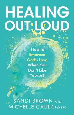 Healing Out Loud: How to Embrace God's Love When You Don't Like Yourself by Sandi Brown, Caulk