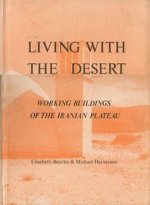 Living with the Desert: Working Buildings of the Iranian Plateau by Elisabeth Beazley, Michael Harverson