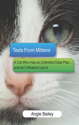 Texts from Mittens: A Cat Who Has an Unlimited Data Plan...and Isn't Afraid to Use It by Angie Bailey