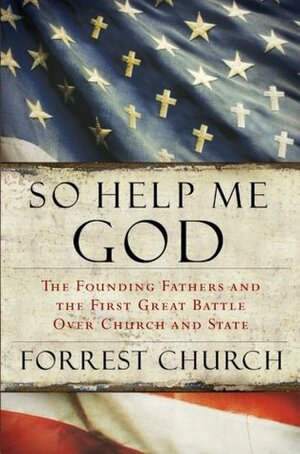 So Help Me God: The Founding Fathers and the First Great Battle Over Church and State by Forrest Church