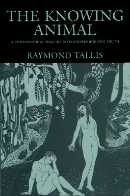 The Knowing Animal: A Philosophical Inquiry Into Knowledge and Truth by Raymond Tallis