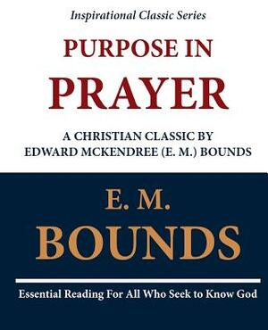 Purpose in Prayer: A Christian Classic by Edward McKendree (E. M.) Bounds by E.M. Bounds