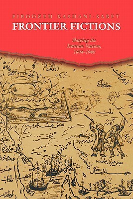 Frontier Fictions: Shaping the Iranian Nation, 1804-1946 by Firoozeh Kashani-Sabet