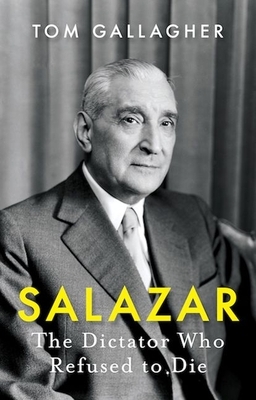 Salazar: The Dictator Who Refused to Die by Tom Gallagher