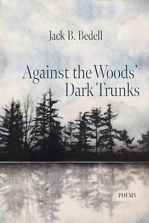 Against the Woods' Dark Trunks: Poems by Jack Bedell