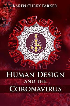 Human Design and the Coronavirus: The energy blueprint of the Coronavirus (COVID-19) Pandemic of 2020 by Karen Curry Parker