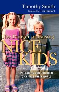 The Danger of Raising Nice Kids: Preparing Our Children to Change Their World by Timothy Smith