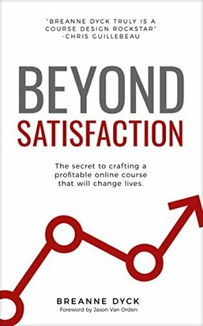 Beyond Satisfaction: The Secret to Crafting a Profitable Online Course That Will Change Lives by Breanne Dyck