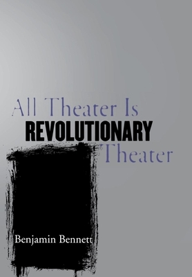 All Theater Is Revolutionary Theater by Benjamin Bennett