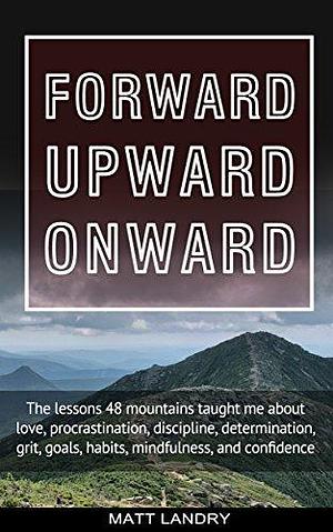 Forward, Upward, Onward: The Mountains Called... I Answered. Life Lessons from climbing the 48 Highest Mountain Peaks of New Hampshire. by Matt Landry, Matt Landry