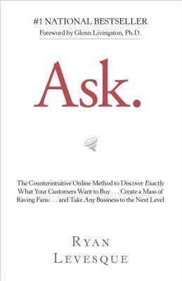 Ask: The Counterintuitive Online Method to Discover Exactly What Your Customers Want to Buy . . . Create a Mass of Raving Fans . . . and Take Any Business to the Nex by Ryan Levesque