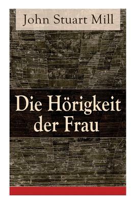 Die Hörigkeit der Frau by Jenny Hirsch, John Stuart Mill