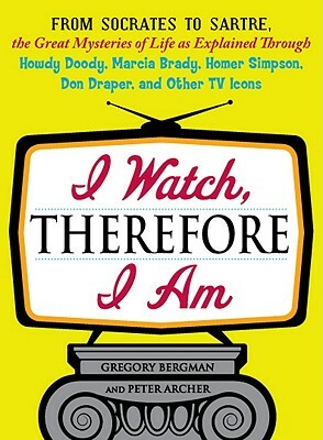 I Watch, Therefore I Am: From Socrates to Sartre, the Great Mysteries of Life as Explained Through Howdy Doody, Marcia Brady, Homer Simpson, Do by Gregory Bergman