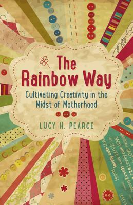 The Rainbow Way: Cultivating Creativity in the Midst of Motherhood by Lucy H. Pearce