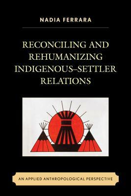 Reconciling and Rehumanizing Indigenous-Settler Relations: An Applied Anthropological Perspective by Nadia Ferrara