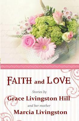 Faith and Love: Stories by Grace Livingston Hill and her mother Marcia Livingston by Jenny Berlin, Marcia Livingston, Grace Livingston Hill