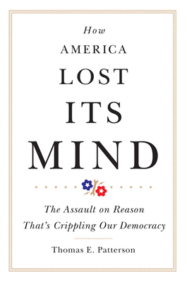 How America Lost Its Mind, Volume 15: The Assault on Reason That's Crippling Our Democracy by Thomas E. Patterson