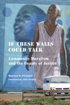 If These Walls Could Talk: Community Muralism and the Beauty of Justice by Maureen O'Connell